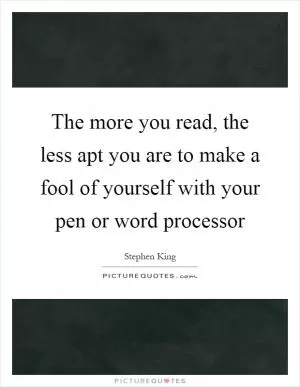 The more you read, the less apt you are to make a fool of yourself with your pen or word processor Picture Quote #1