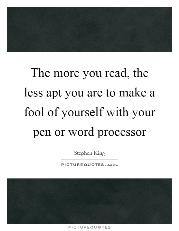 The more you read, the less apt you are to make a fool of yourself with your pen or word processor Picture Quote #1