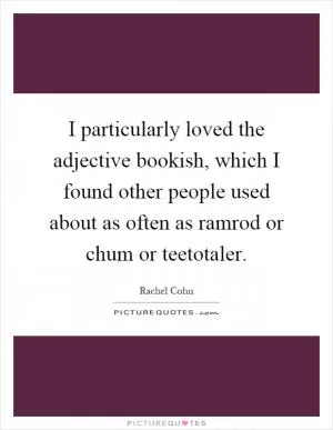 I particularly loved the adjective bookish, which I found other people used about as often as ramrod or chum or teetotaler Picture Quote #1