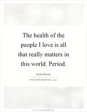 The health of the people I love is all that really matters in this world. Period Picture Quote #1