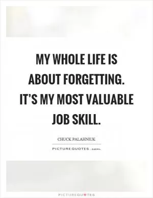 My whole life is about forgetting. It’s my most valuable job skill Picture Quote #1
