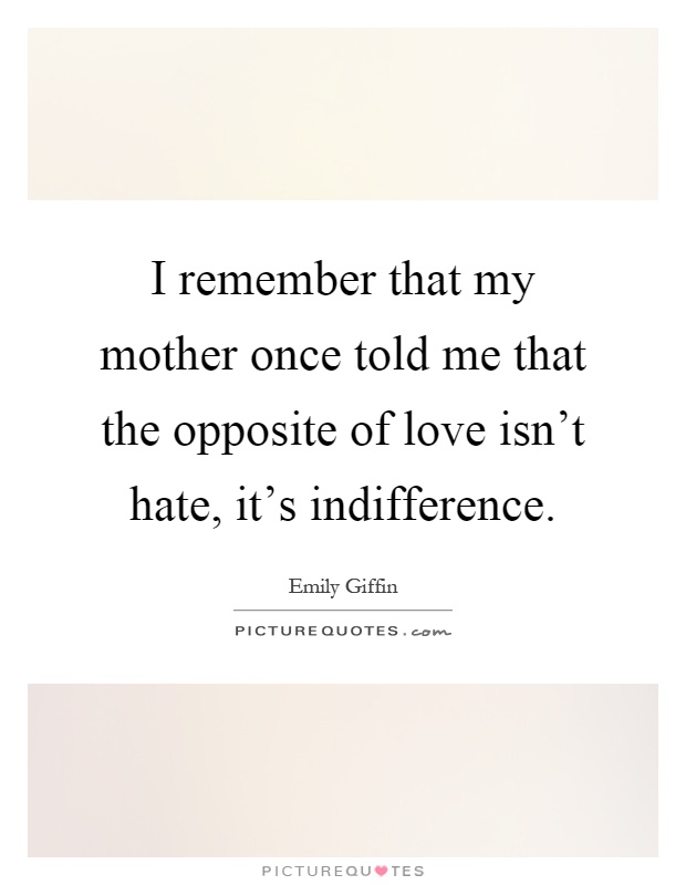 I remember that my mother once told me that the opposite of love isn't hate, it's indifference Picture Quote #1