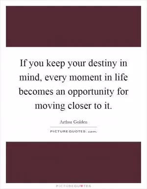 If you keep your destiny in mind, every moment in life becomes an opportunity for moving closer to it Picture Quote #1