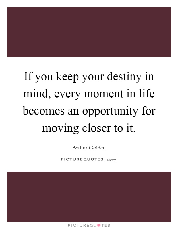 If you keep your destiny in mind, every moment in life becomes an opportunity for moving closer to it Picture Quote #1