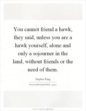 You cannot friend a hawk, they said, unless you are a hawk yourself, alone and only a sojourner in the land, without friends or the need of them Picture Quote #1