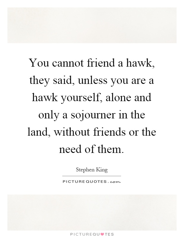 You cannot friend a hawk, they said, unless you are a hawk yourself, alone and only a sojourner in the land, without friends or the need of them Picture Quote #1