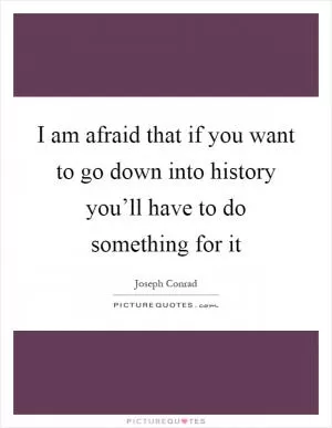 I am afraid that if you want to go down into history you’ll have to do something for it Picture Quote #1