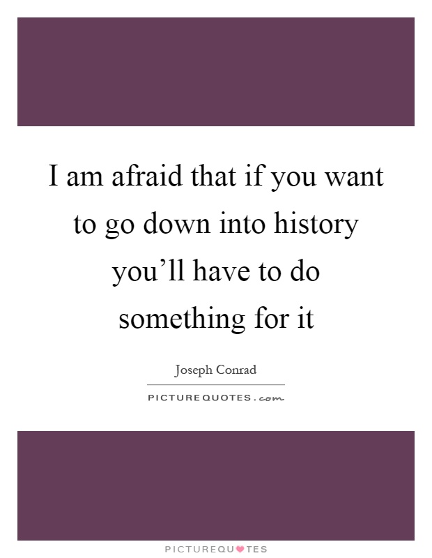 I am afraid that if you want to go down into history you'll have to do something for it Picture Quote #1