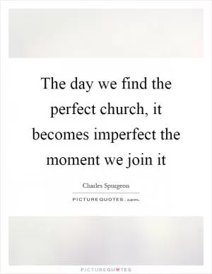 The day we find the perfect church, it becomes imperfect the moment we join it Picture Quote #1