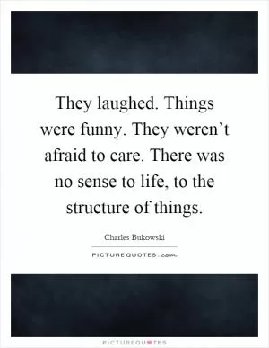 They laughed. Things were funny. They weren’t afraid to care. There was no sense to life, to the structure of things Picture Quote #1
