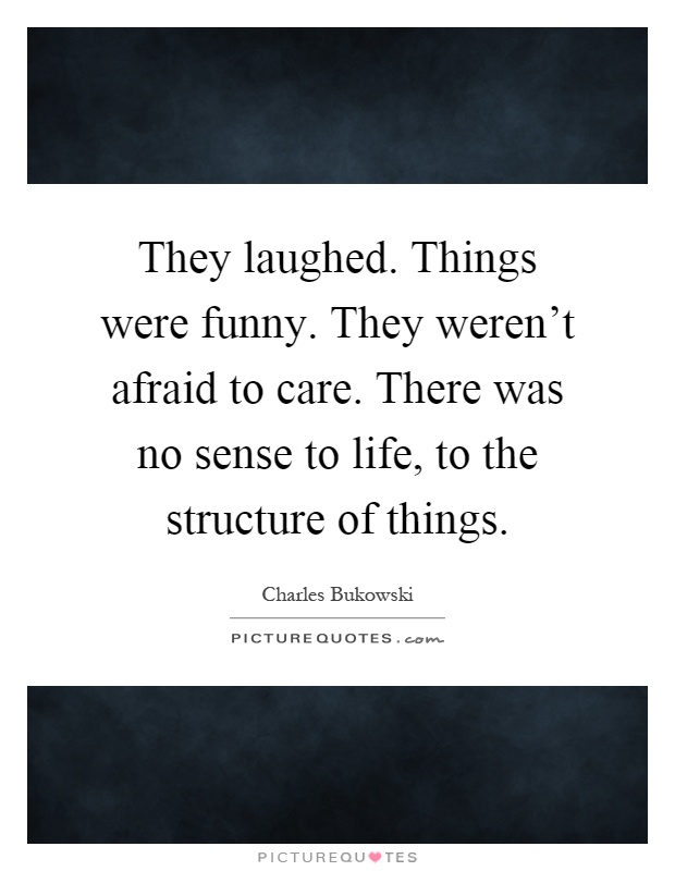 They laughed. Things were funny. They weren't afraid to care. There was no sense to life, to the structure of things Picture Quote #1