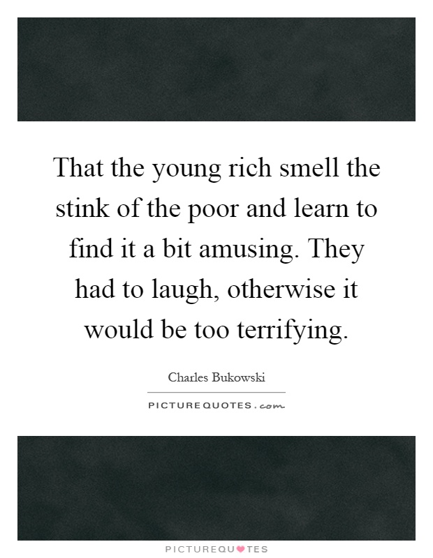 That the young rich smell the stink of the poor and learn to find it a bit amusing. They had to laugh, otherwise it would be too terrifying Picture Quote #1