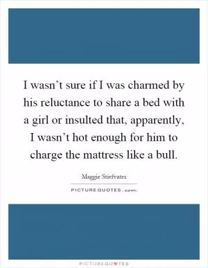 I wasn’t sure if I was charmed by his reluctance to share a bed with a girl or insulted that, apparently, I wasn’t hot enough for him to charge the mattress like a bull Picture Quote #1