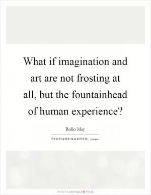 What if imagination and art are not frosting at all, but the fountainhead of human experience? Picture Quote #1