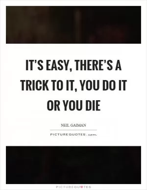 It’s easy, there’s a trick to it, you do it or you die Picture Quote #1