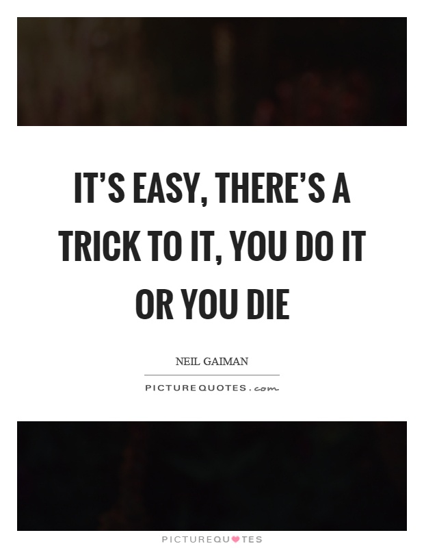 It's easy, there's a trick to it, you do it or you die Picture Quote #1