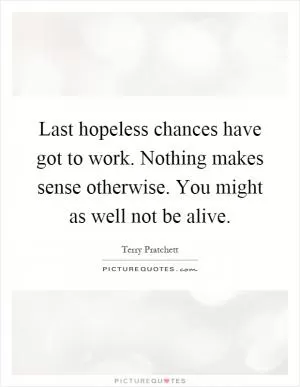 Last hopeless chances have got to work. Nothing makes sense otherwise. You might as well not be alive Picture Quote #1
