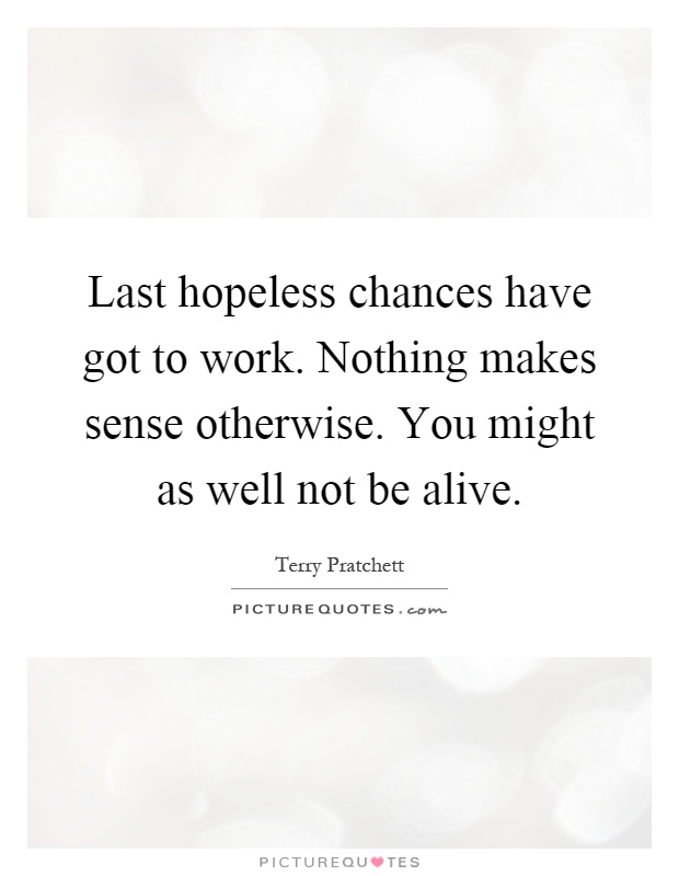 Last hopeless chances have got to work. Nothing makes sense otherwise. You might as well not be alive Picture Quote #1
