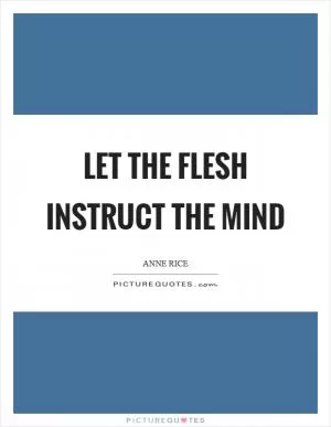 Let the flesh instruct the mind Picture Quote #1