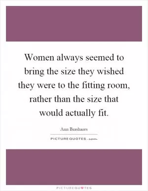 Women always seemed to bring the size they wished they were to the fitting room, rather than the size that would actually fit Picture Quote #1
