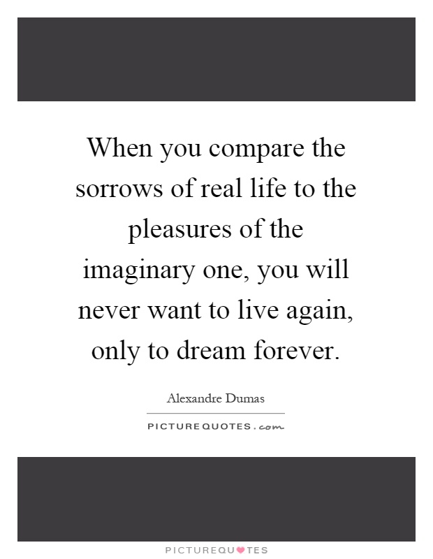 When you compare the sorrows of real life to the pleasures of the imaginary one, you will never want to live again, only to dream forever Picture Quote #1