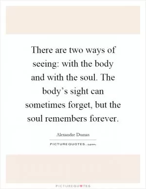 There are two ways of seeing: with the body and with the soul. The body’s sight can sometimes forget, but the soul remembers forever Picture Quote #1