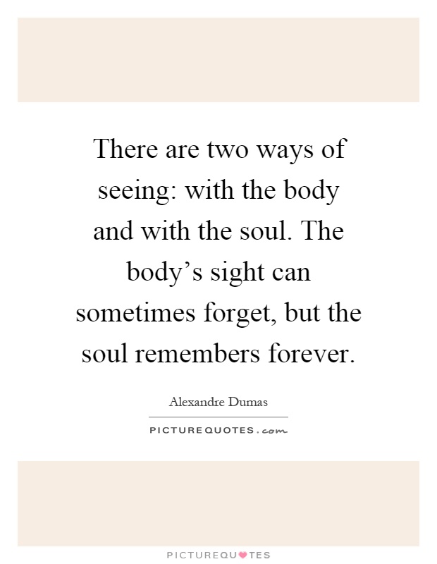 There are two ways of seeing: with the body and with the soul. The body's sight can sometimes forget, but the soul remembers forever Picture Quote #1
