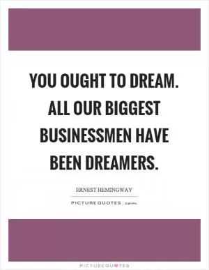 You ought to dream. All our biggest businessmen have been dreamers Picture Quote #1