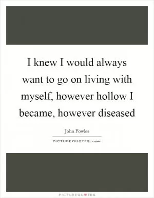 I knew I would always want to go on living with myself, however hollow I became, however diseased Picture Quote #1