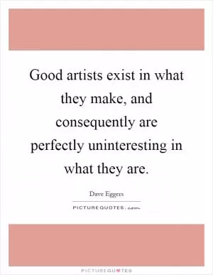 Good artists exist in what they make, and consequently are perfectly uninteresting in what they are Picture Quote #1