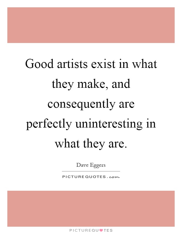 Good artists exist in what they make, and consequently are perfectly uninteresting in what they are Picture Quote #1