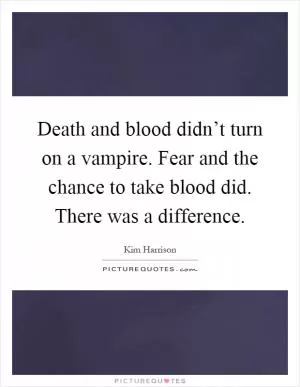 Death and blood didn’t turn on a vampire. Fear and the chance to take blood did. There was a difference Picture Quote #1