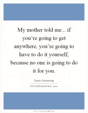 My mother told me... if you’re going to get anywhere, you’re going to have to do it yourself, because no one is going to do it for you Picture Quote #1