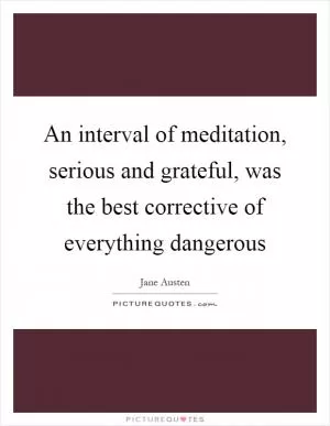 An interval of meditation, serious and grateful, was the best corrective of everything dangerous Picture Quote #1