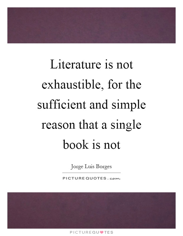 Literature is not exhaustible, for the sufficient and simple reason that a single book is not Picture Quote #1
