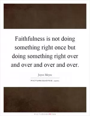 Faithfulness is not doing something right once but doing something right over and over and over and over Picture Quote #1