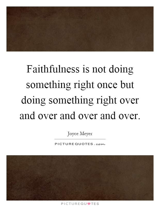 Faithfulness is not doing something right once but doing something right over and over and over and over Picture Quote #1