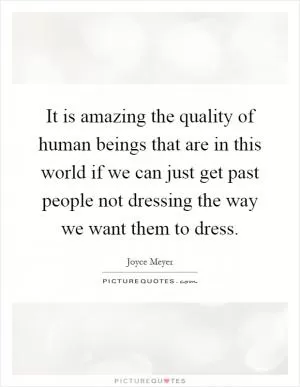 It is amazing the quality of human beings that are in this world if we can just get past people not dressing the way we want them to dress Picture Quote #1