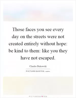 Those faces you see every day on the streets were not created entirely without hope: be kind to them: like you they have not escaped Picture Quote #1