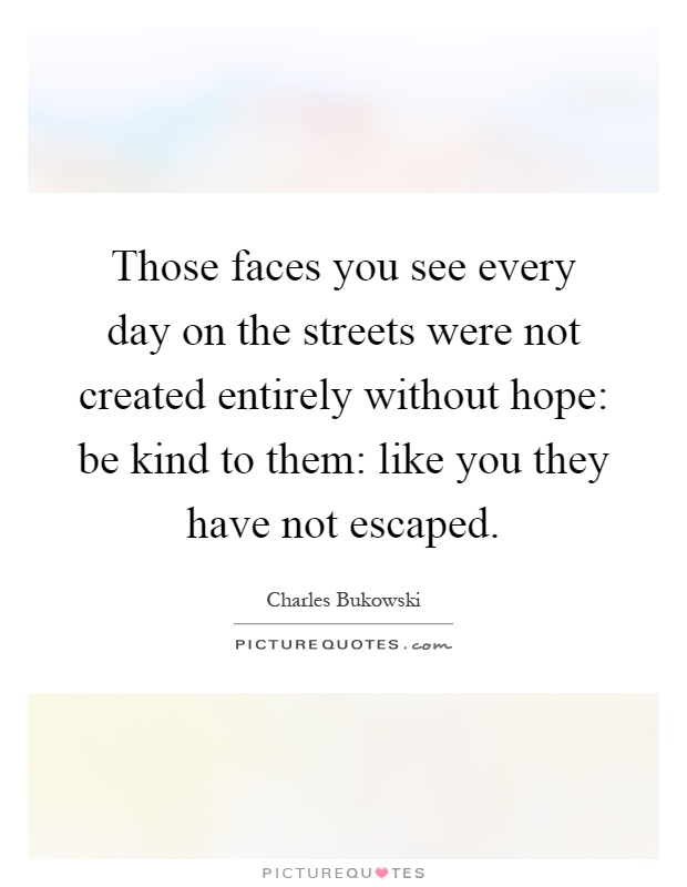 Those faces you see every day on the streets were not created entirely without hope: be kind to them: like you they have not escaped Picture Quote #1