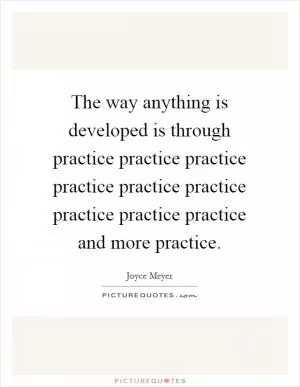 The way anything is developed is through practice practice practice practice practice practice practice practice practice and more practice Picture Quote #1