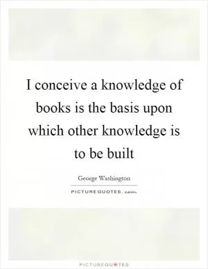 I conceive a knowledge of books is the basis upon which other knowledge is to be built Picture Quote #1