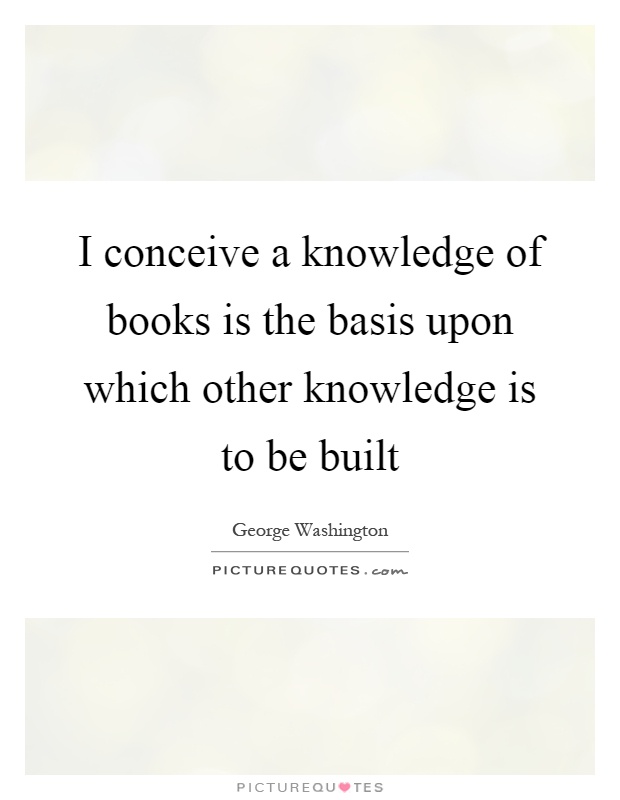 I conceive a knowledge of books is the basis upon which other knowledge is to be built Picture Quote #1