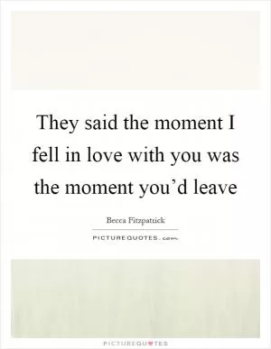 They said the moment I fell in love with you was the moment you’d leave Picture Quote #1