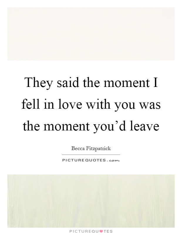 They said the moment I fell in love with you was the moment you'd leave Picture Quote #1
