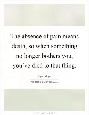 The absence of pain means death, so when something no longer bothers you, you’ve died to that thing Picture Quote #1