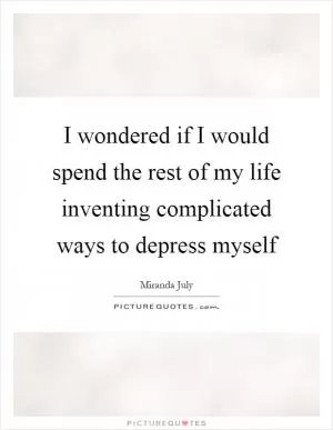 I wondered if I would spend the rest of my life inventing complicated ways to depress myself Picture Quote #1