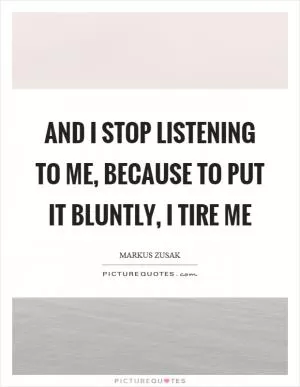 And I stop listening to me, because to put it bluntly, I tire me Picture Quote #1