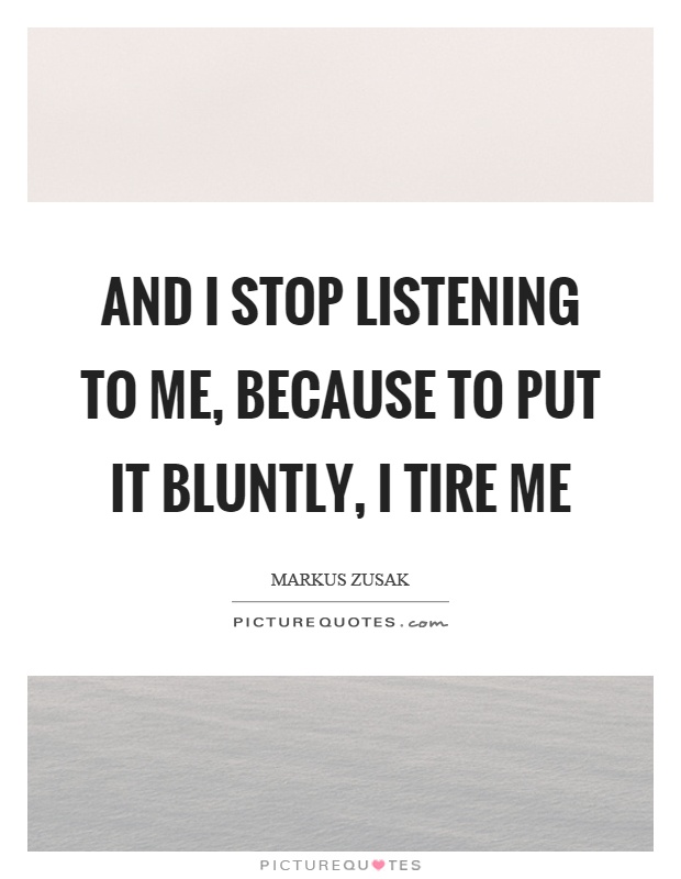 And I stop listening to me, because to put it bluntly, I tire me Picture Quote #1