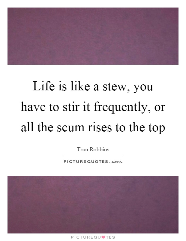 Life is like a stew, you have to stir it frequently, or all the scum rises to the top Picture Quote #1